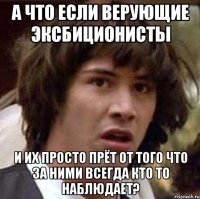 а что если верующие эксбиционисты и их просто прёт от того что за ними всегда кто то наблюдает?