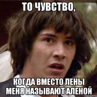 то чувство, когда вместо лены меня называют аленой