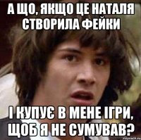 а що, якщо це наталя створила фейки і купує в мене ігри, щоб я не сумував?