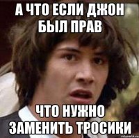 а что если джон был прав что нужно заменить тросики