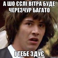 а шо єслі вітра буде черезчур багато і тебе здує