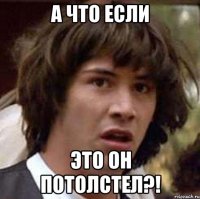 а что если это он потолстел?!