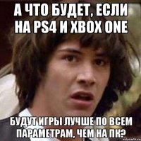 а что будет, если на ps4 и xbox one будут игры лучше по всем параметрам, чем на пк?