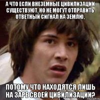 а что если внеземные цивилизации существуют, но не могут отправить ответный сигнал на землю, потому что находятся лишь на заре своей цивилизации?