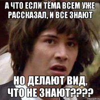 а что если тёма всем уже рассказал, и все знают но делают вид, что не знают???