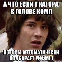 а что если у кагора в голове комп которы автоматически подбирает рифмы