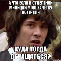 а что если в отделении милиции мою зачетку потеряли куда тогда обращаться?