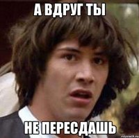 а вдруг ты не пересдашь