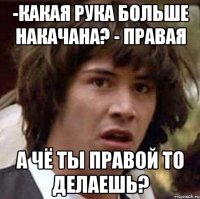 -какая рука больше накачана? - правая а чё ты правой то делаешь?