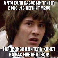 а что если базовый тригер бокс l96 держит м200 но производитель хочет на нас навариться!