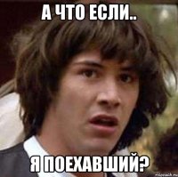 а что если.. я поехавший?