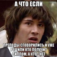 а что если преподы сговорились и уже решили кто получит диплом, а кто - нет