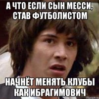 а что если сын месси, став футболистом начнёт менять клубы как ибрагимович