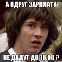 а вдруг зарплату не дадут до 18.00 ?