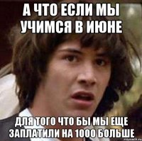 а что если мы учимся в июне для того что бы мы еще заплатили на 1000 больше