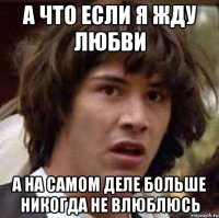 а что если я жду любви а на самом деле больше никогда не влюблюсь