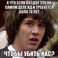 а что если воздух это на самом деле яд и требуется коло 70 лет чтобы убить нас?