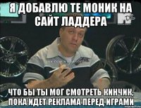 я добавлю те моник на сайт ладдера что бы ты мог смотреть кинчик, пока идет реклама перед играми