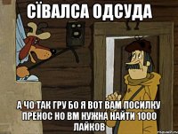 сївалса одсуда а чо так гру бо я вот вам посилку пренос но вм нужна найти 1000 лайков