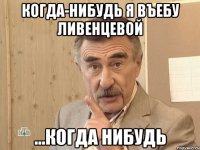 когда-нибудь я въебу ливенцевой ...когда нибудь