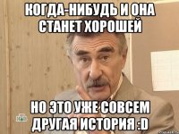 когда-нибудь и она станет хорошей но это уже совсем другая история :d