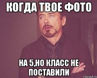 когда твое фото на 5,но класс не поставили