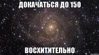 докачаться до 150 восхитительно