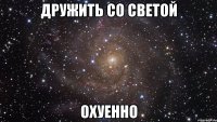 дружить со светой охуенно