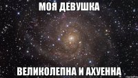 моя девушка великолепна и ахуенна