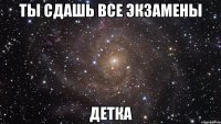 ты сдашь все экзамены детка