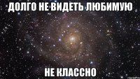 долго не видеть любимую не классно