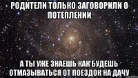 родители только заговорили о потеплении а ты уже знаешь как будешь отмазываться от поездок на дачу