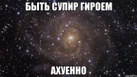 быть супир гироем ахуенно