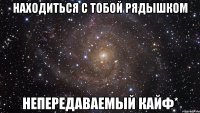 находиться с тобой рядышком непередаваемый кайф*