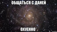 общаться с даней охуенно*