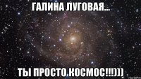 галина луговая... ты просто космос!!!)))