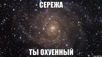 сережа ты охуенный