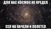 для нас космос не предел сел на качели и полетел