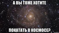 а вы тоже хотите покатать в космосе?