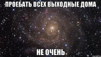 проебать всех выходные дома не очень