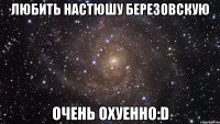 любить настюшу березовскую очень охуенно:d