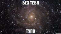 без тебя тупо