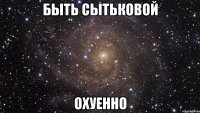 быть сытьковой охуенно