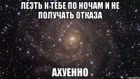 лезть к тебе по ночам и не получать отказа ахуенно