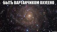 быть вартанчиком охуеено 