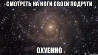 смотреть на ноги своей подруги охуенно