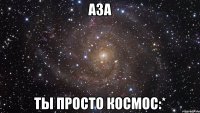 аза ты просто космос:*