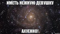 иметь нежную девушку ахуенно!