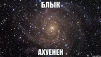 блык ахуенен