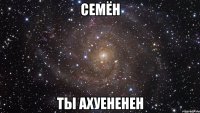 семён ты ахуененен